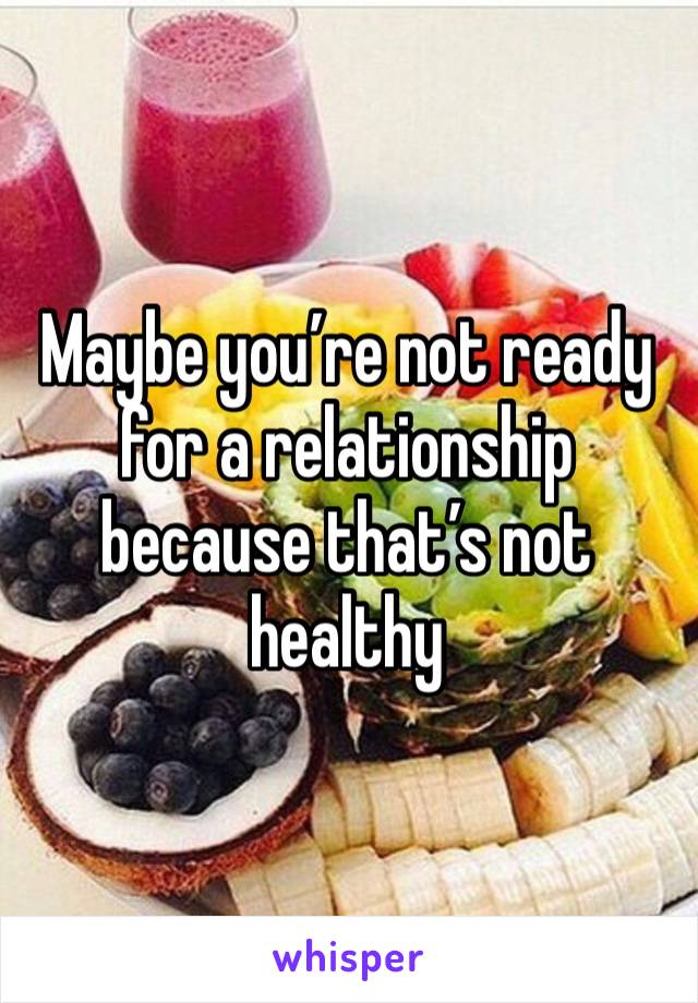 Maybe you’re not ready for a relationship because that’s not healthy