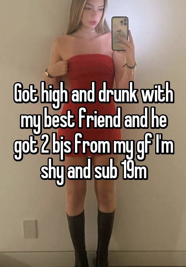 Got high and drunk with my best friend and he got 2 bjs from my gf I'm shy and sub 19m