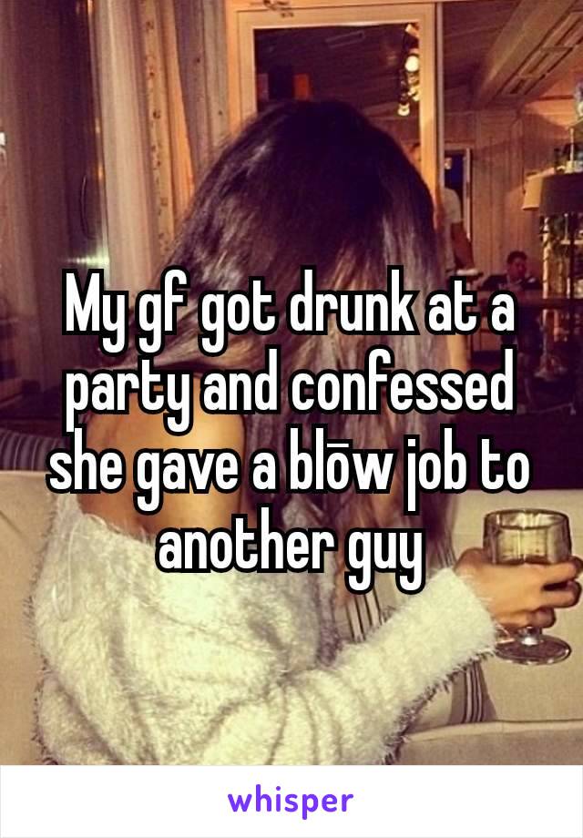 My gf got drunk at a party and confessed she gave a blōw job to another guy