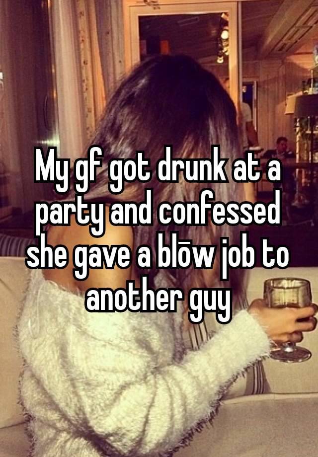 My gf got drunk at a party and confessed she gave a blōw job to another guy