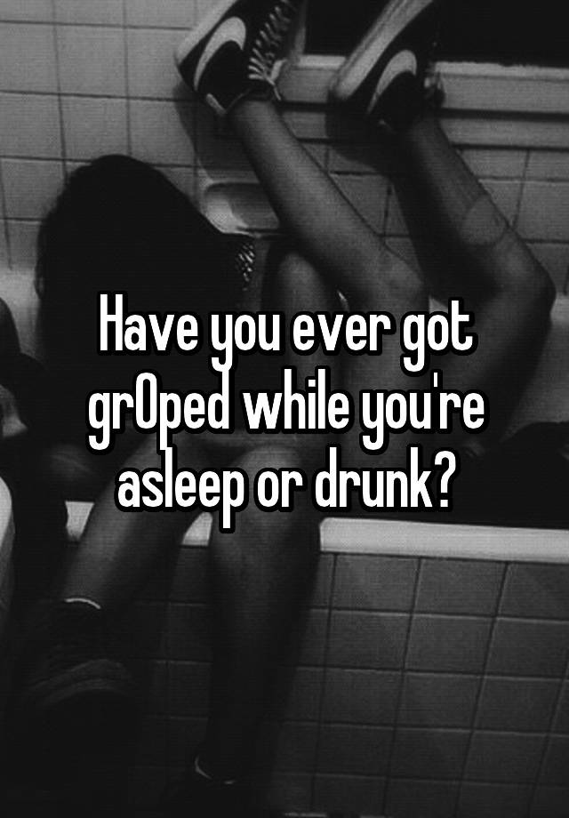 Have you ever got grOped while you're asleep or drunk?