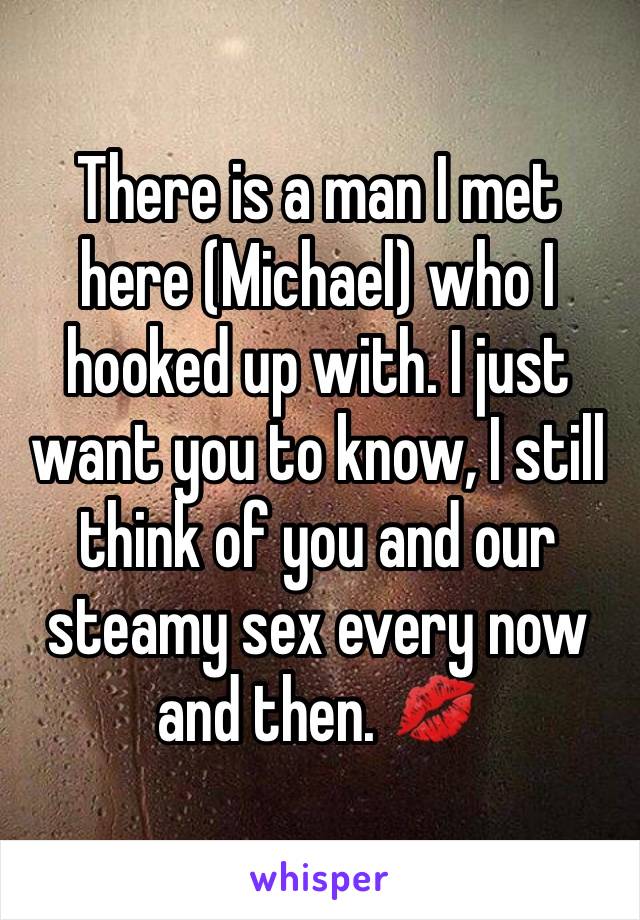 There is a man I met here (Michael) who I hooked up with. I just want you to know, I still think of you and our steamy sex every now and then. 💋 