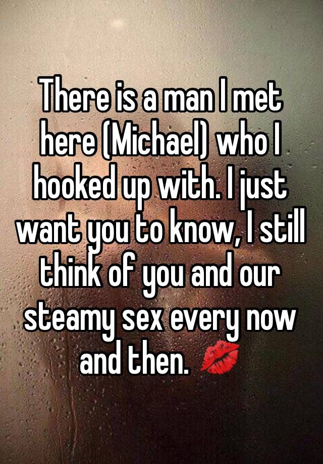 There is a man I met here (Michael) who I hooked up with. I just want you to know, I still think of you and our steamy sex every now and then. 💋 