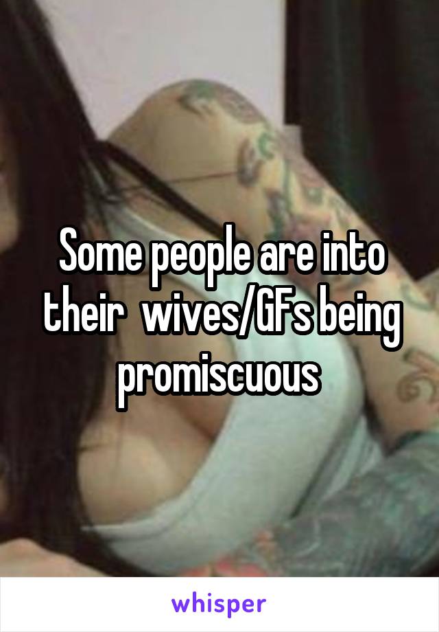 Some people are into their  wives/GFs being promiscuous 