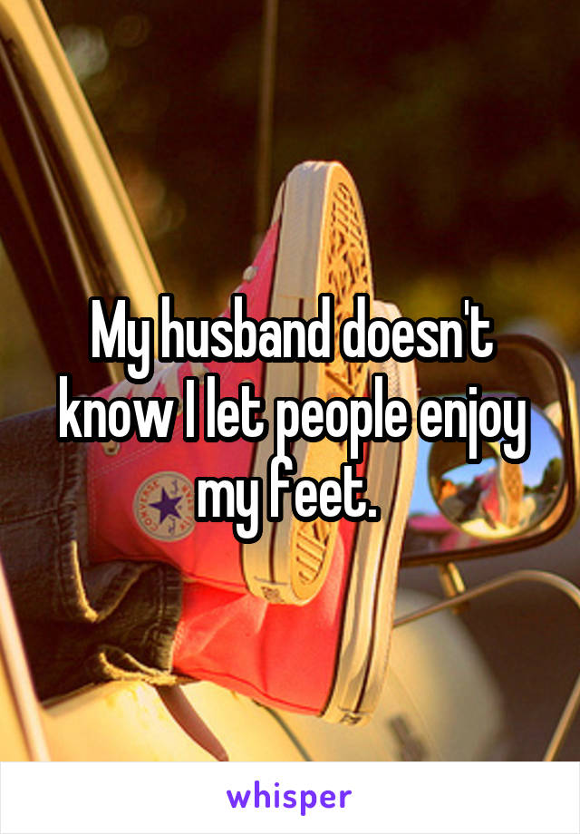 My husband doesn't know I let people enjoy my feet. 