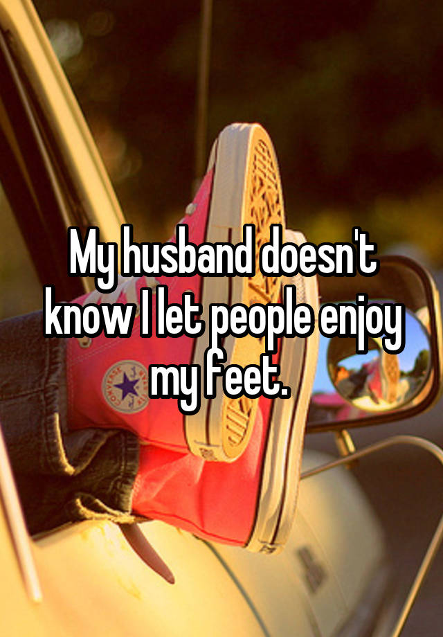 My husband doesn't know I let people enjoy my feet. 