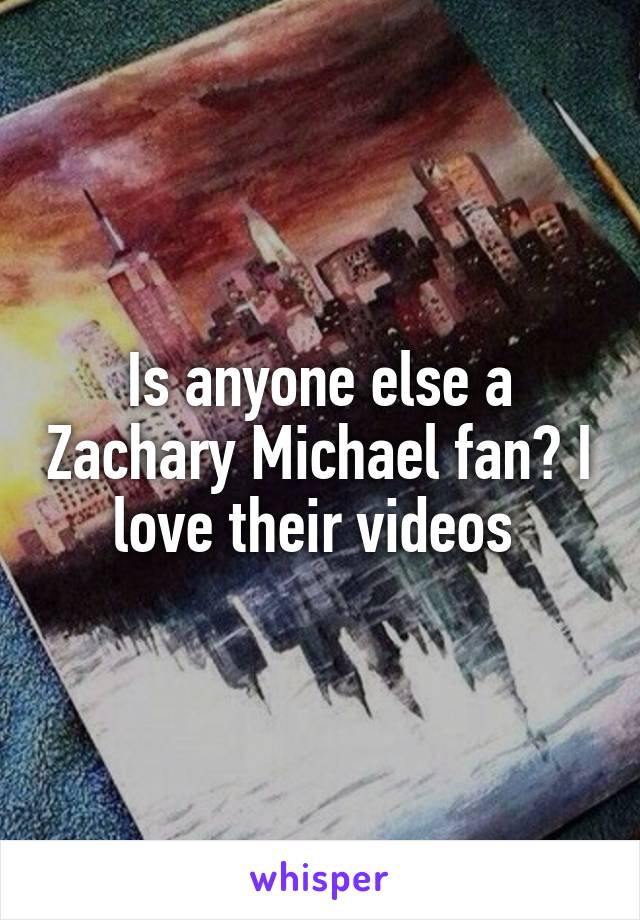 Is anyone else a Zachary Michael fan? I love their videos 