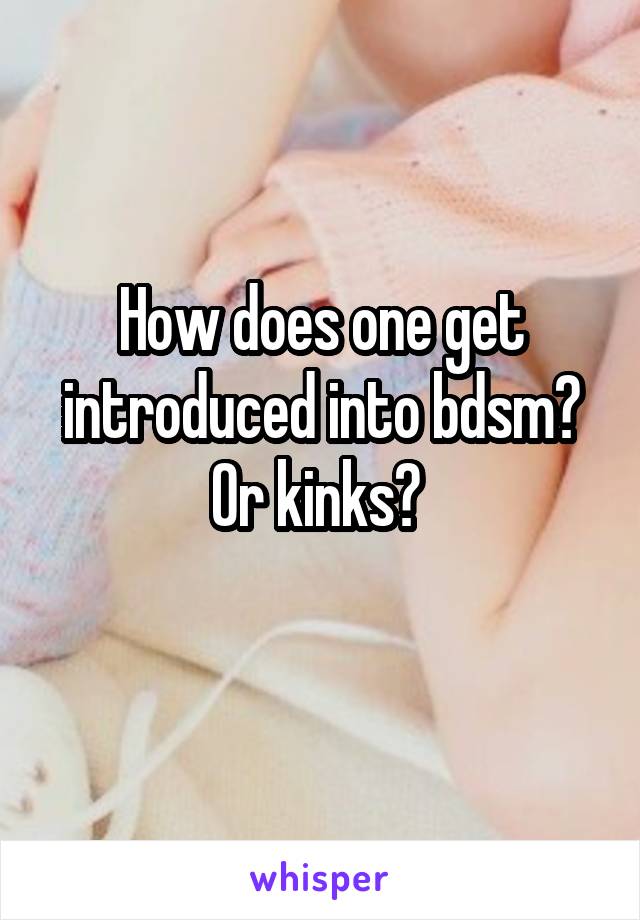 How does one get introduced into bdsm? Or kinks? 
