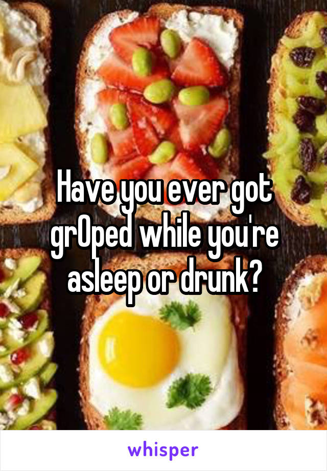 Have you ever got grOped while you're asleep or drunk?