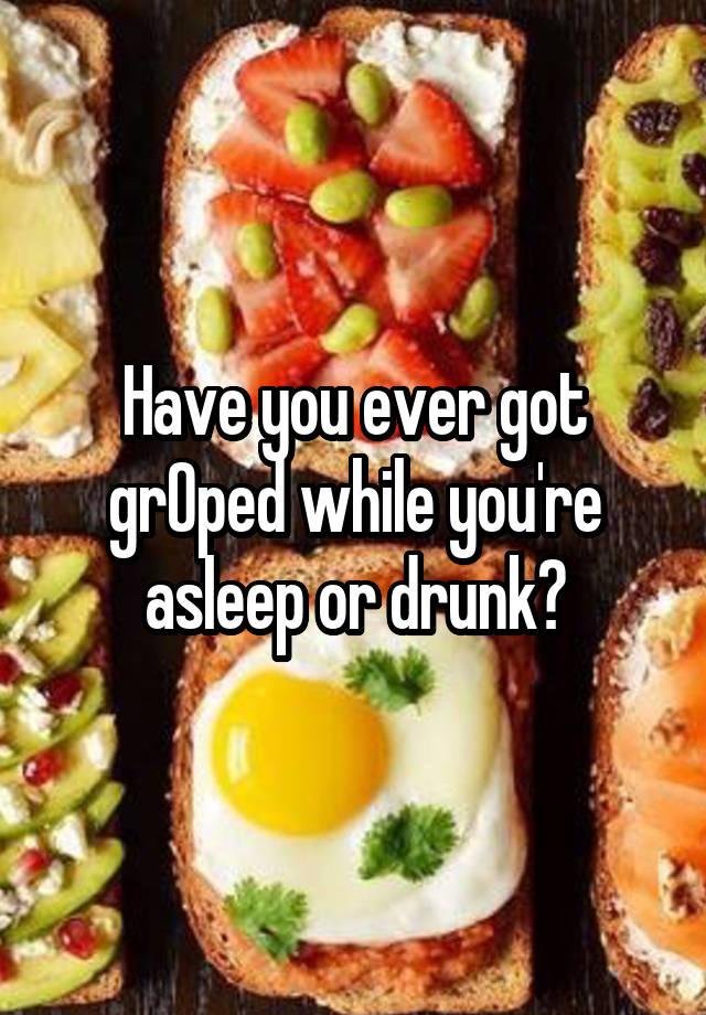 Have you ever got grOped while you're asleep or drunk?