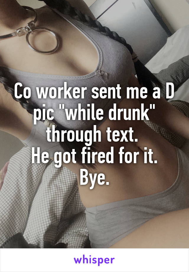 Co worker sent me a D pic "while drunk" through text. 
He got fired for it.
Bye.