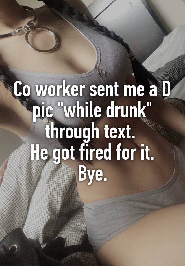 Co worker sent me a D pic "while drunk" through text. 
He got fired for it.
Bye.