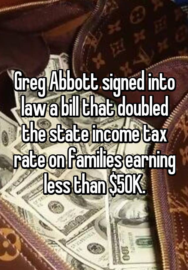 Greg Abbott signed into law a bill that doubled the state income tax rate on families earning less than $50K.