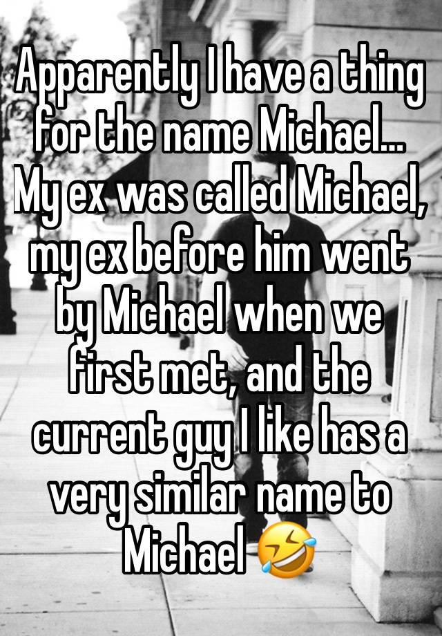 Apparently I have a thing for the name Michael…
My ex was called Michael, my ex before him went by Michael when we first met, and the current guy I like has a very similar name to Michael 🤣