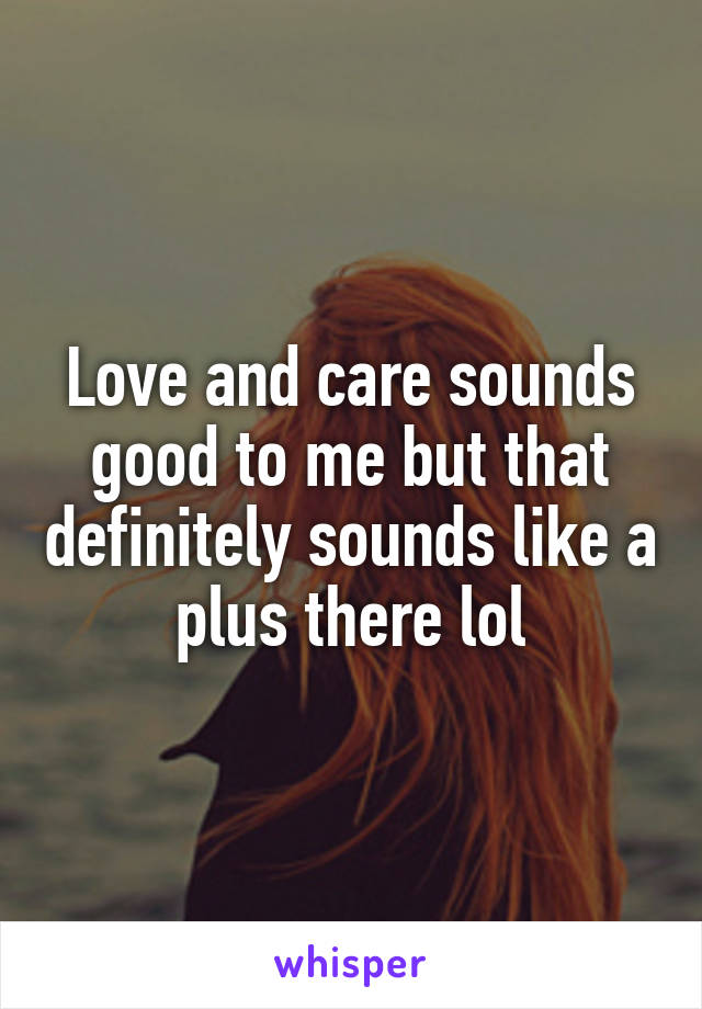 Love and care sounds good to me but that definitely sounds like a plus there lol