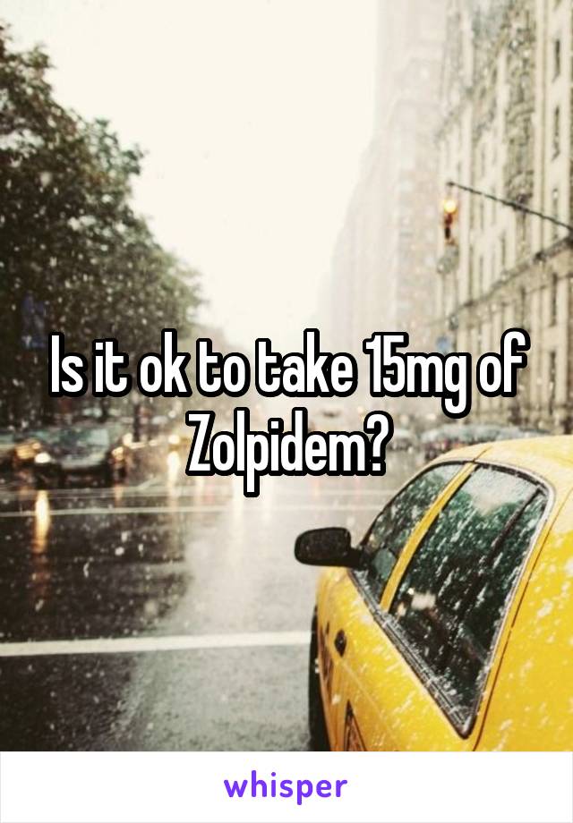 Is it ok to take 15mg of Zolpidem?