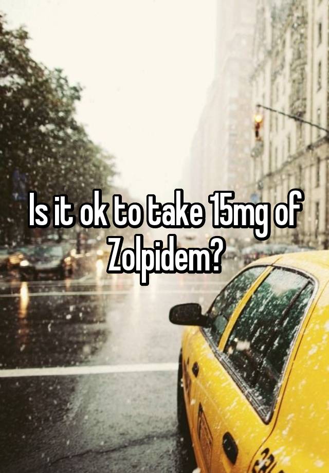 Is it ok to take 15mg of Zolpidem?