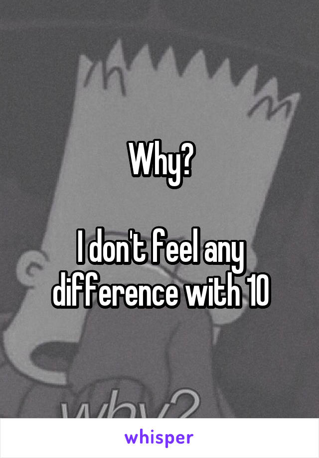 Why?

I don't feel any difference with 10