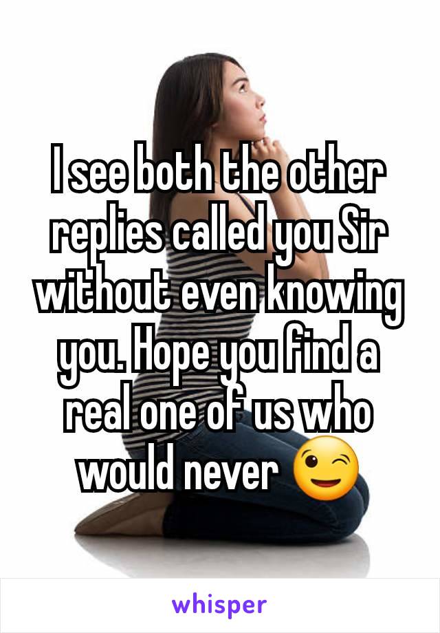 I see both the other replies called you Sir without even knowing you. Hope you find a real one of us who would never 😉