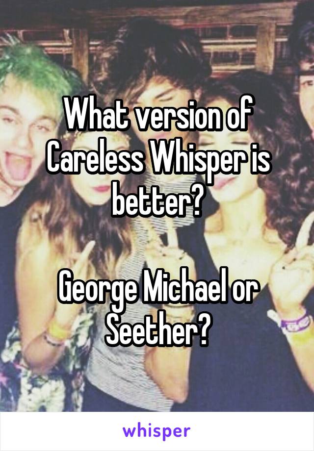 What version of Careless Whisper is better?

George Michael or Seether?