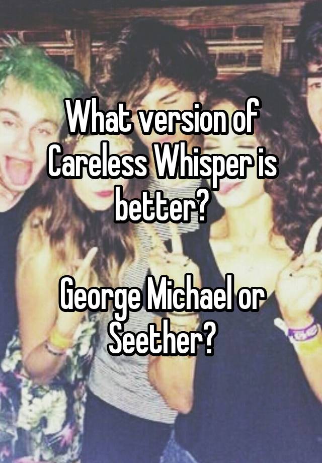 What version of Careless Whisper is better?

George Michael or Seether?