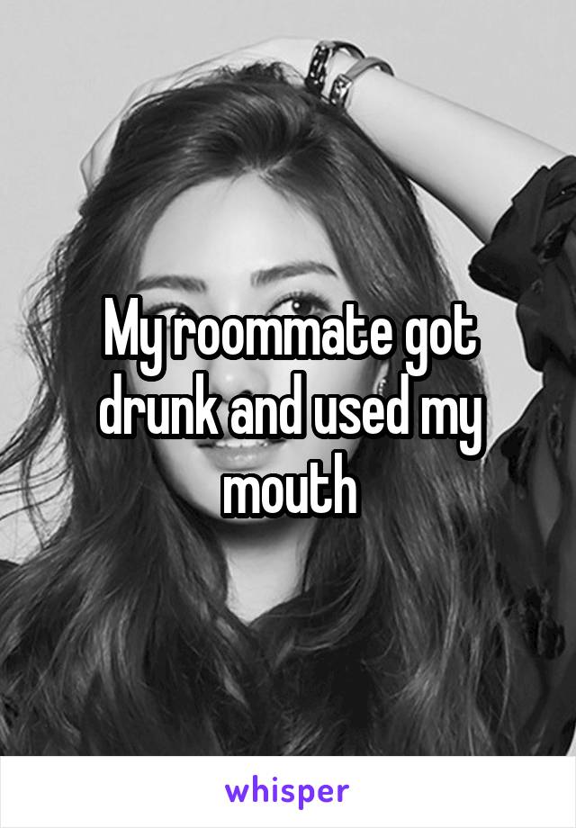 My roommate got drunk and used my mouth