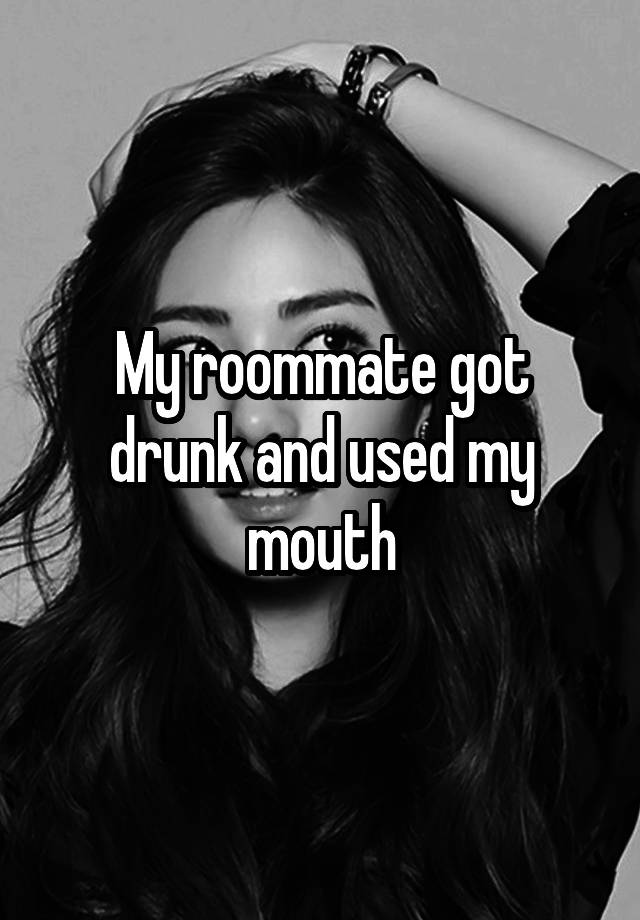 My roommate got drunk and used my mouth