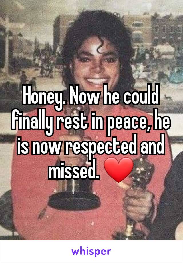 Honey. Now he could finally rest in peace, he is now respected and missed. ❤️