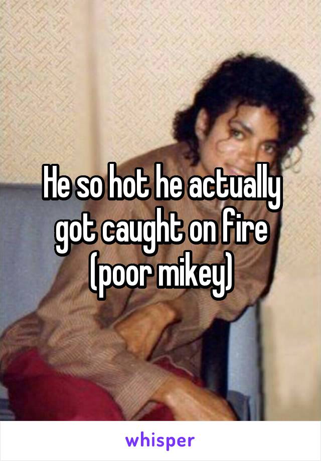 He so hot he actually got caught on fire (poor mikey)