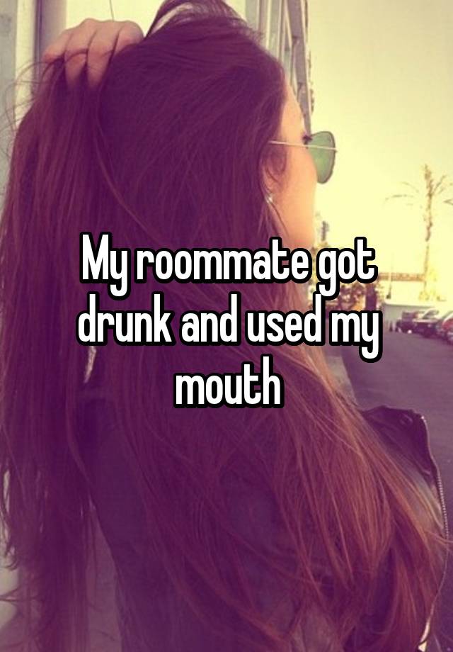 My roommate got drunk and used my mouth