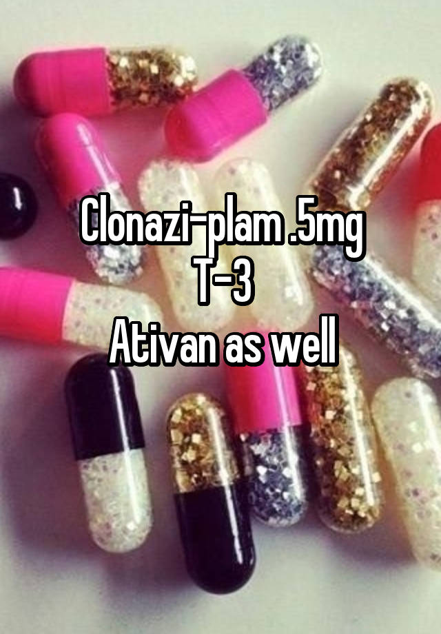 Clonazi-plam .5mg
T-3
Ativan as well
