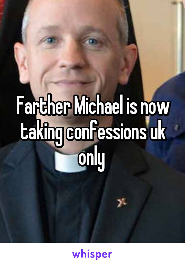 Farther Michael is now taking confessions uk only 