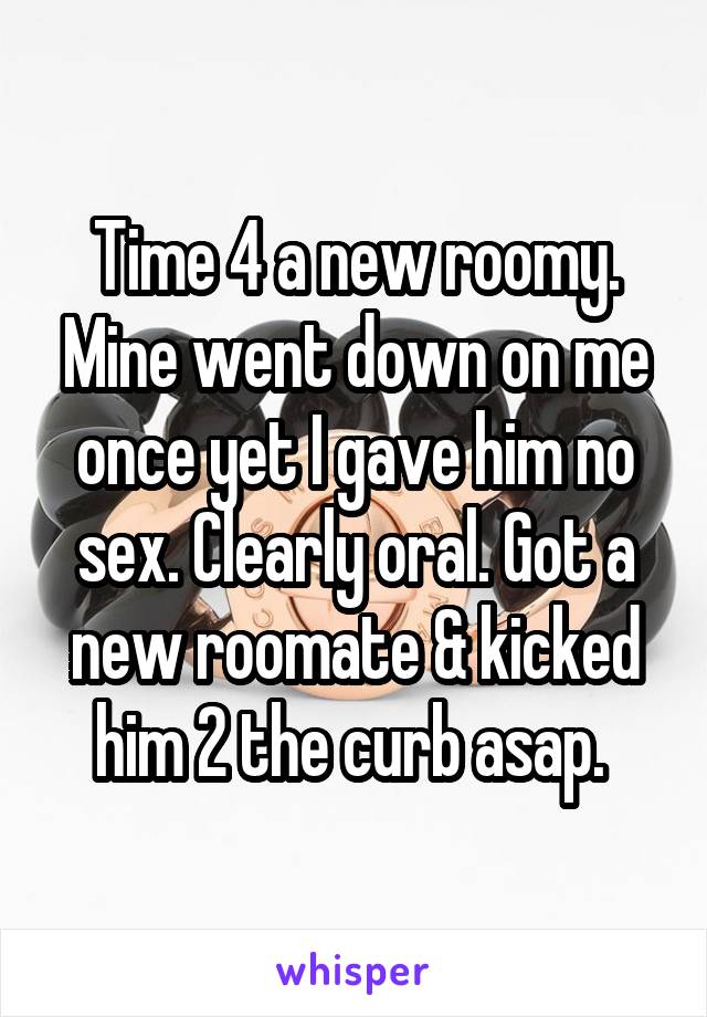 Time 4 a new roomy. Mine went down on me once yet I gave him no sex. Clearly oral. Got a new roomate & kicked him 2 the curb asap. 