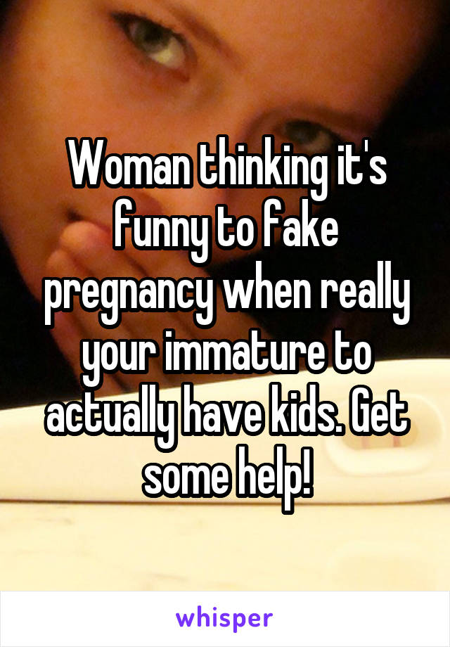 Woman thinking it's funny to fake pregnancy when really your immature to actually have kids. Get some help!