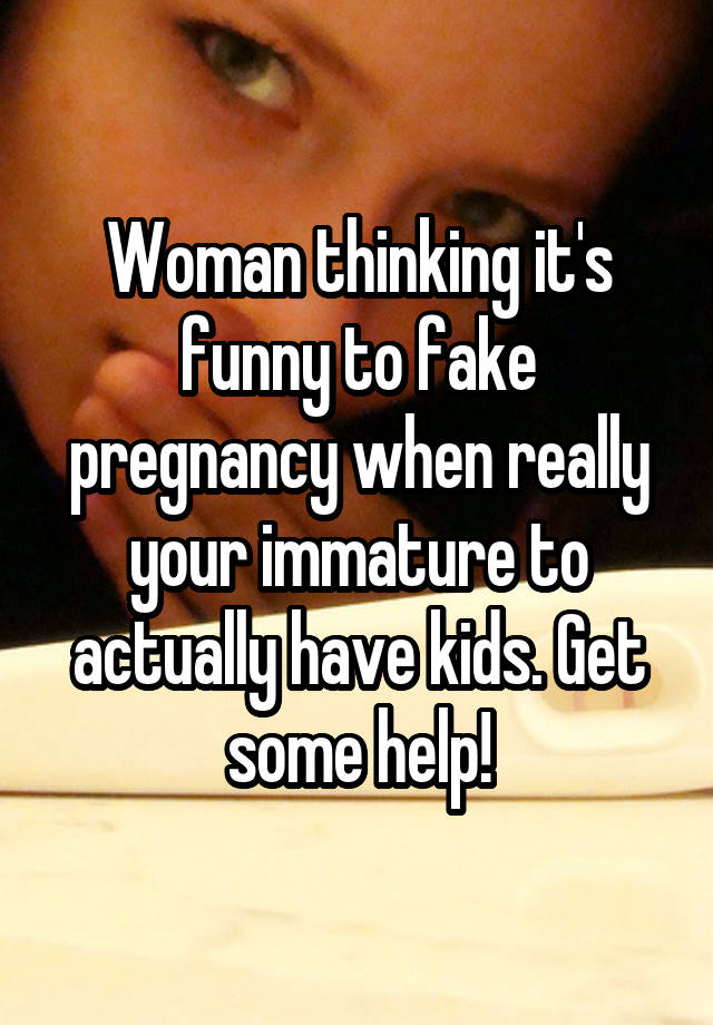 Woman thinking it's funny to fake pregnancy when really your immature to actually have kids. Get some help!