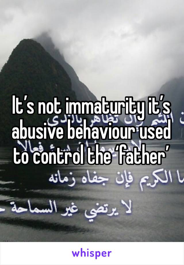 It’s not immaturity it’s abusive behaviour used to control the ‘father’