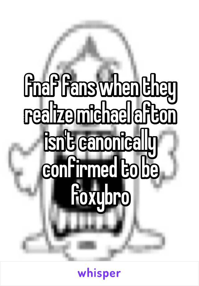 fnaf fans when they realize michael afton isn't canonically confirmed to be foxybro