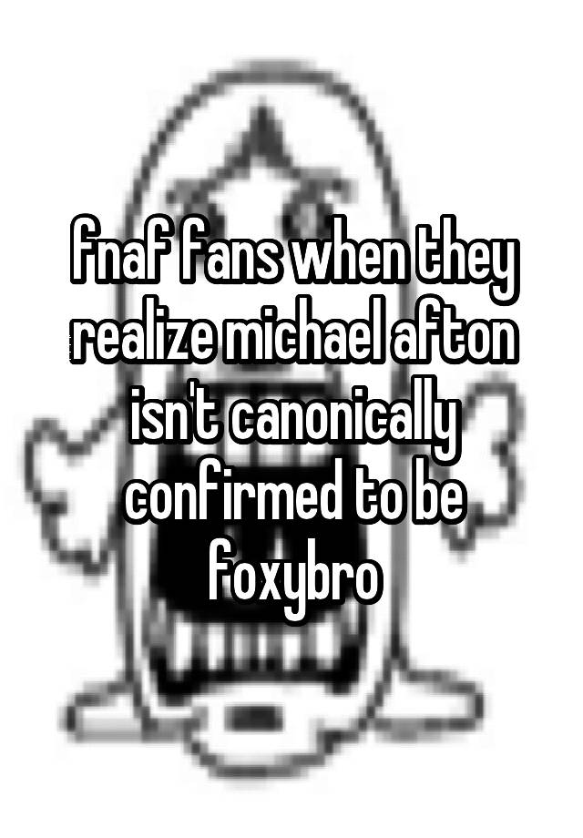 fnaf fans when they realize michael afton isn't canonically confirmed to be foxybro