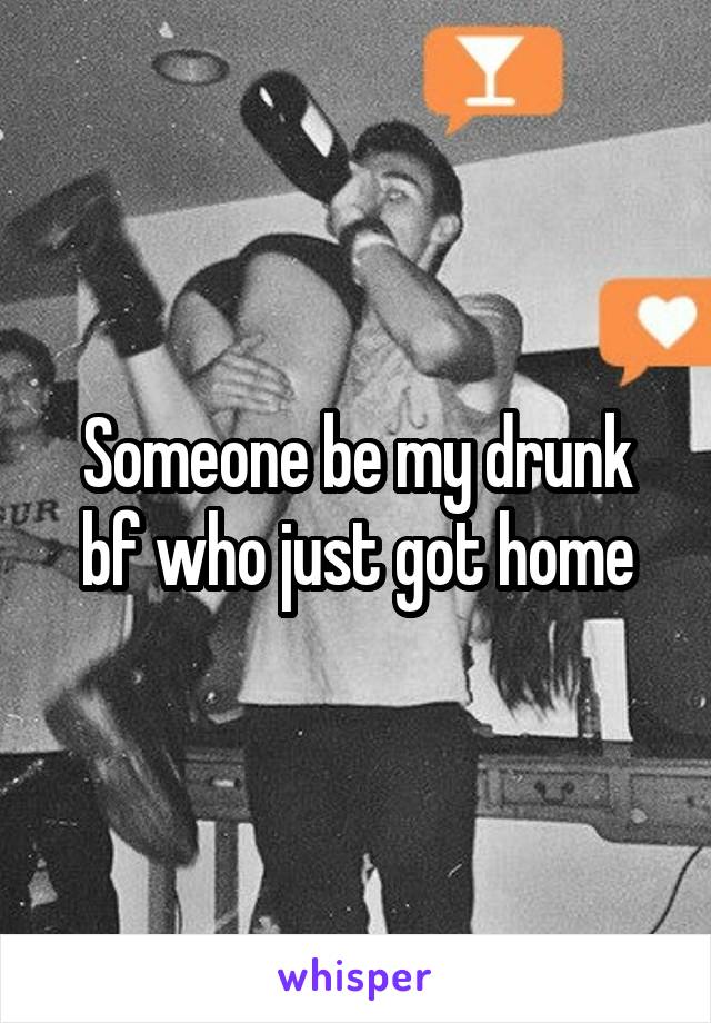 Someone be my drunk bf who just got home