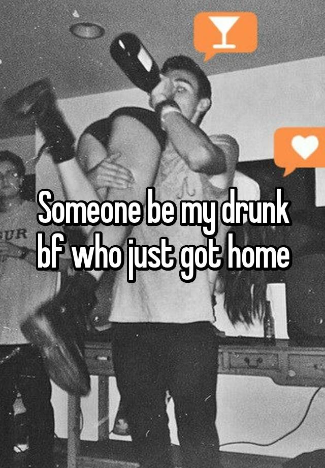 Someone be my drunk bf who just got home