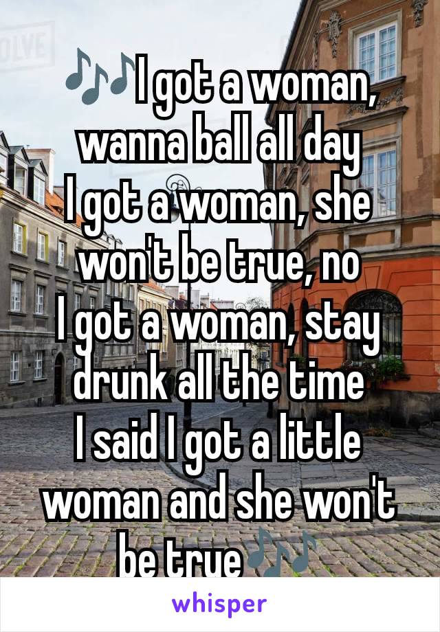 🎶I got a woman, wanna ball all day
I got a woman, she won't be true, no
I got a woman, stay drunk all the time
I said I got a little woman and she won't be true🎶