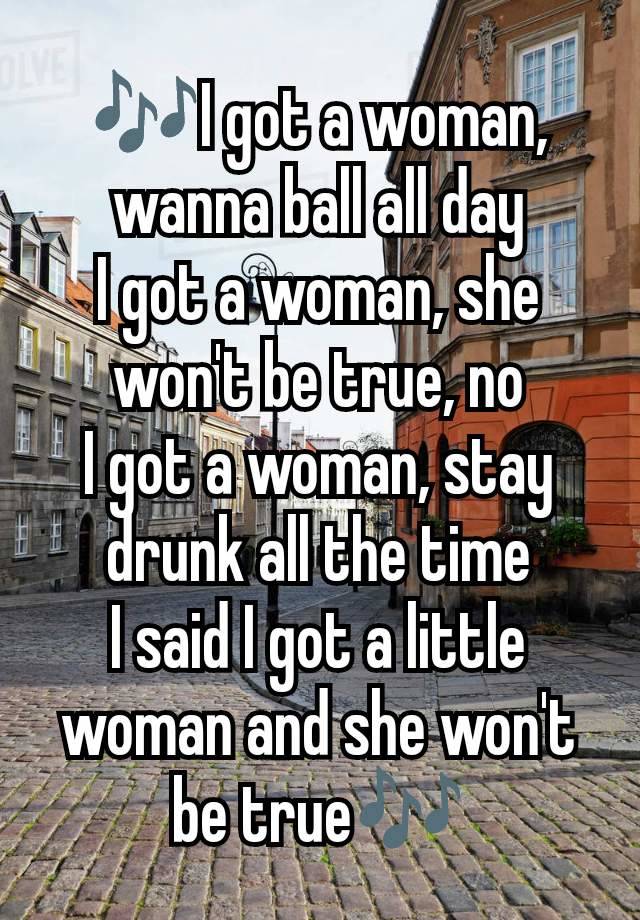 🎶I got a woman, wanna ball all day
I got a woman, she won't be true, no
I got a woman, stay drunk all the time
I said I got a little woman and she won't be true🎶