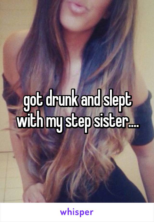 got drunk and slept with my step sister....