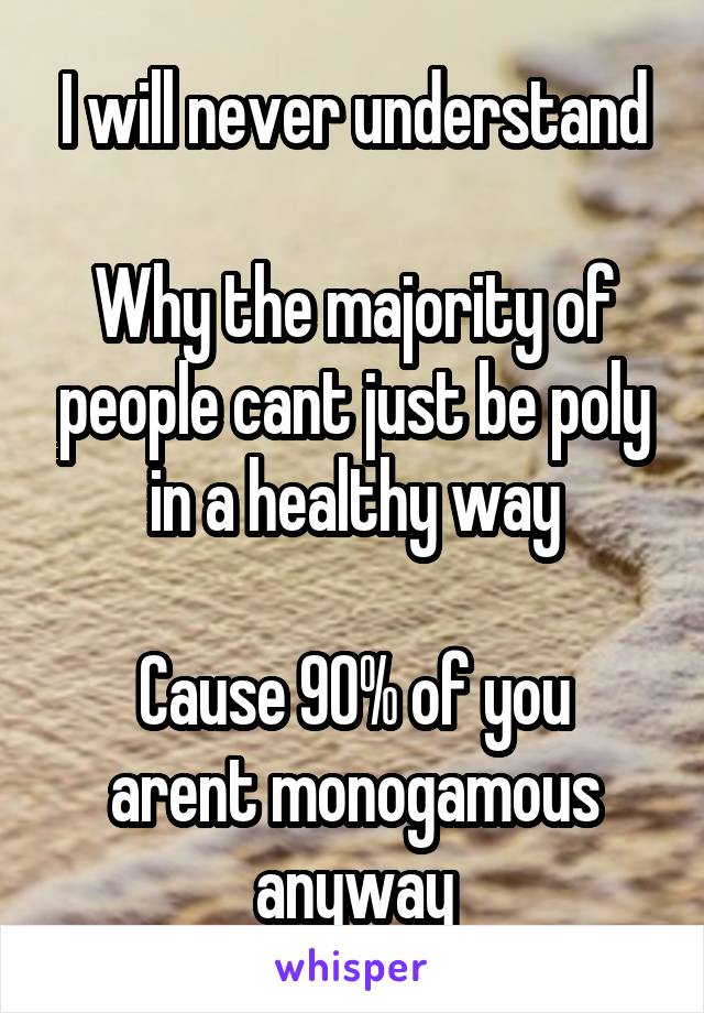 I will never understand

Why the majority of people cant just be poly in a healthy way

Cause 90% of you arent monogamous anyway