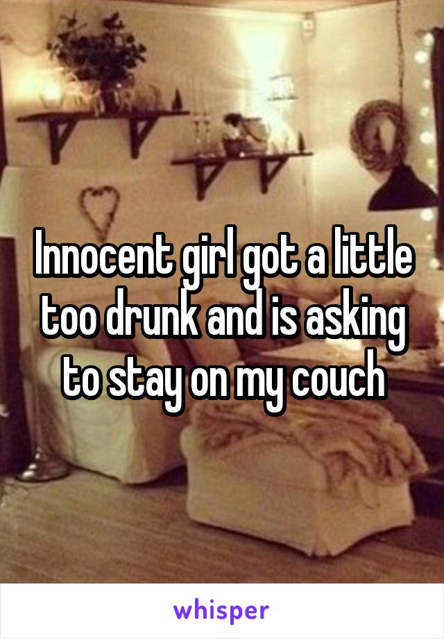 Innocent girl got a little too drunk and is asking to stay on my couch