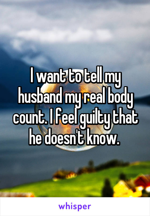 I want to tell my husband my real body count. I feel guilty that he doesn't know. 