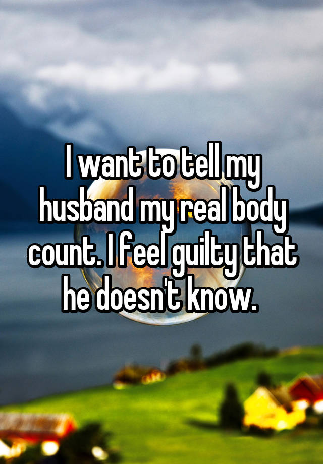 I want to tell my husband my real body count. I feel guilty that he doesn't know. 