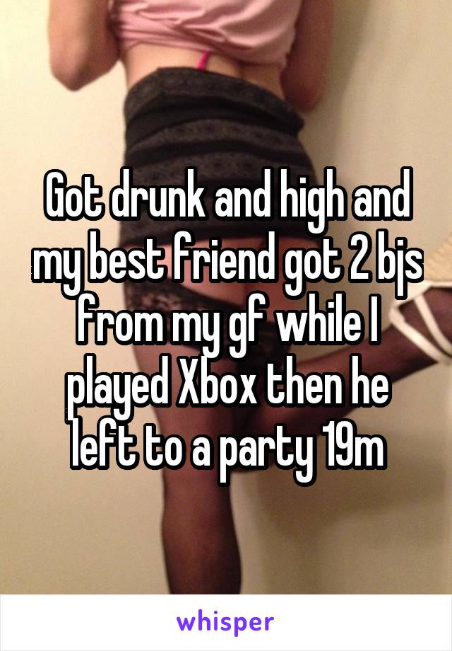 Got drunk and high and my best friend got 2 bjs from my gf while I played Xbox then he left to a party 19m