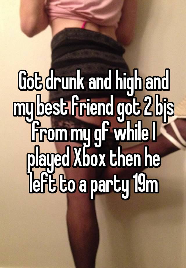 Got drunk and high and my best friend got 2 bjs from my gf while I played Xbox then he left to a party 19m