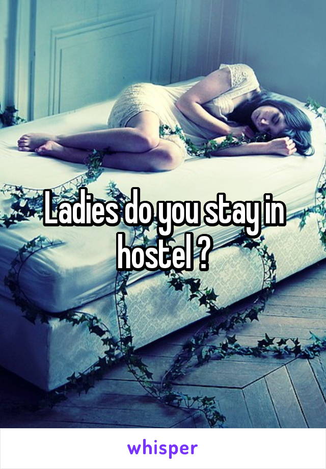 Ladies do you stay in hostel ?